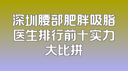 深圳腰部肥胖吸脂医生排行前十实力大比拼