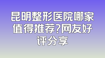 昆明整形医院哪家值得推荐？网友好评分享