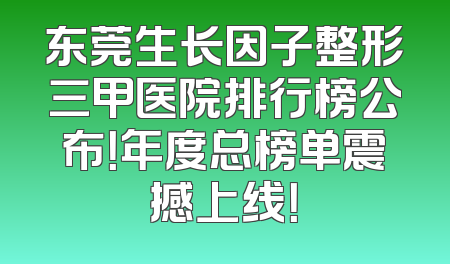 东莞生长因子整形三甲医院排行榜公布！年度总榜单震撼上线！