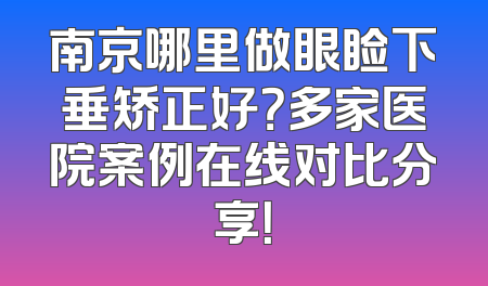 南京哪里做眼睑下垂矫正好？多家医院案例在线对比分享！