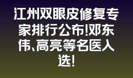 江州双眼皮修复专家排行公布！邓东伟、高亮等名医入选！