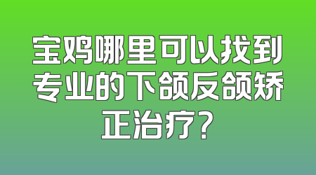 宝鸡哪里可以找到专业的下颌反颌矫正治疗？