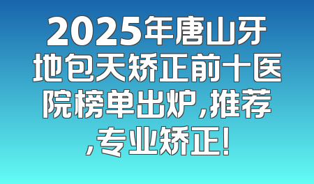 2025年唐山牙地包天矫正前十医院榜单出炉，推荐，专业矫正！