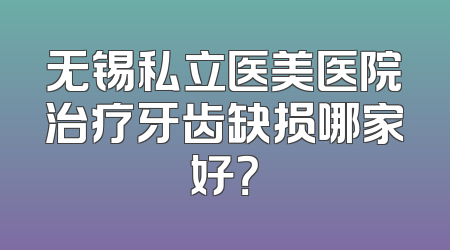 无锡私立医美医院治疗牙齿缺损哪家好？