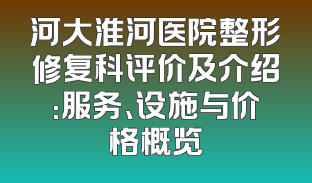 河大淮河医院整形修复科评价及介绍：服务、设施与价格概览