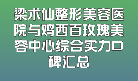梁术仙整形美容医院与鸡西百玫瑰美容中心综合实力口碑汇总
