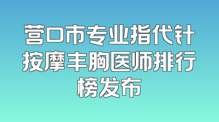 营口市专业指代针按摩丰胸医师排行榜发布
