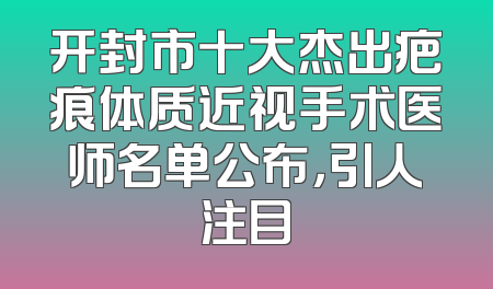 开封市十大杰出疤痕体质近视手术医师名单公布，引人注目