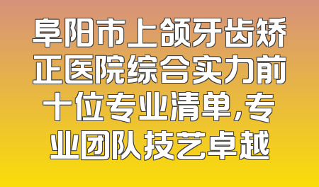 阜阳市上颌牙齿矫正医院综合实力前十位专业清单，专业团队技艺卓越