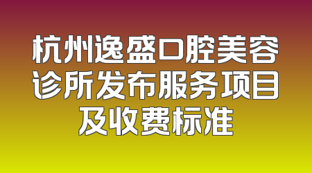 杭州逸盛口腔美容诊所发布服务项目及收费标准