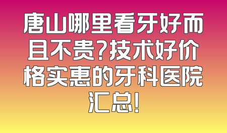唐山哪里看牙好而且不贵？技术好价格实惠的牙科医院汇总！