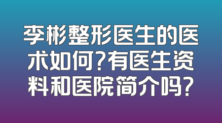李彬整形医生的医术如何？有医生资料和医院简介吗？
