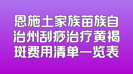 恩施土家族苗族自治州刮痧治疗黄褐斑费用清单一览表