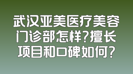 武汉亚美医疗美容门诊部怎样？擅长项目和口碑如何？