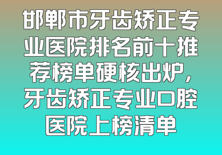 邯郸市牙齿矫正专业医院排名前十推荐榜单硬核出炉，牙齿矫正专业口腔医院上榜清单