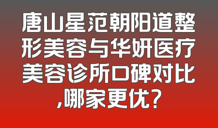 唐山星范朝阳道整形美容与华妍医疗美容诊所口碑对比，哪家更优？