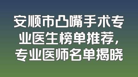 安顺市凸嘴手术专业医生榜单推荐，专业医师名单揭晓