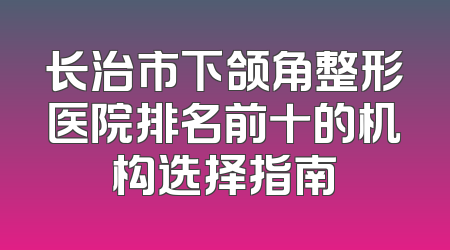 长治市下颌角整形医院排名前十的机构选择指南