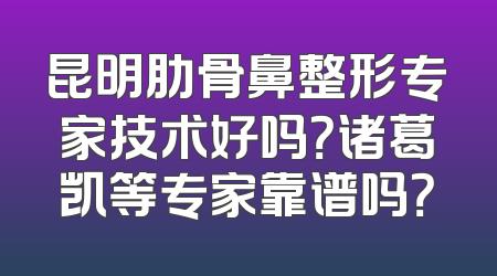昆明肋骨鼻整形专家技术好吗？诸葛凯等专家靠谱吗？