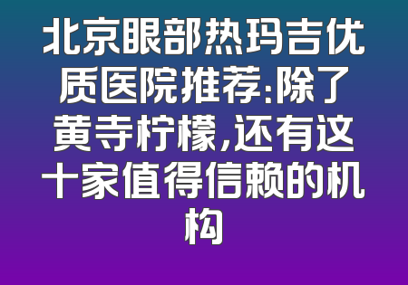 北京眼部热玛吉优质医院推荐：除了黄寺柠檬，还有这十家值得信赖的机构