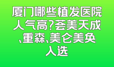 厦门哪些植发医院人气高？荟美天成、重森、美仑美奂入选