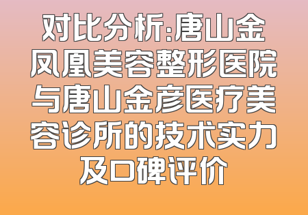 对比分析：唐山金凤凰美容整形医院与唐山金彦医疗美容诊所的技术实力及口碑评价