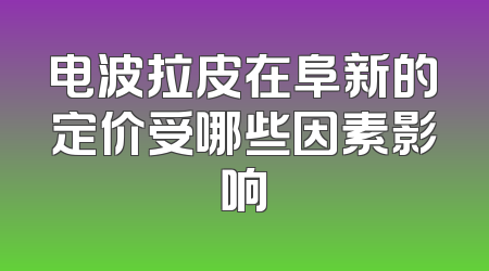 电波拉皮在阜新的定价受哪些因素影响