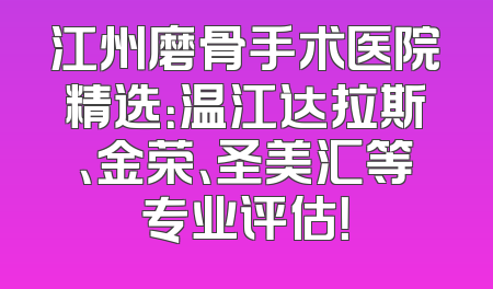 江州磨骨手术医院精选：温江达拉斯、金荣、圣美汇等专业评估！