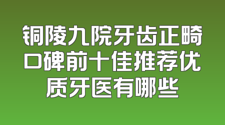 铜陵九院牙齿正畸口碑前十佳推荐优质牙医有哪些