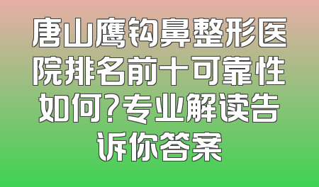 唐山鹰钩鼻整形医院排名前十可靠性如何？专业解读告诉你答案