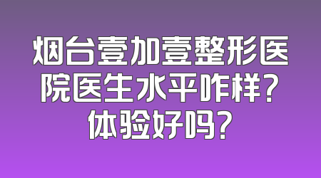 烟台壹加壹整形医院医生水平咋样？体验好吗？