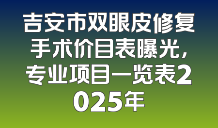 吉安市双眼皮修复手术价目表曝光，专业项目一览表2025年