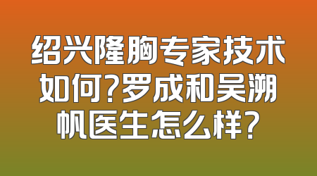 绍兴隆胸专家技术如何？罗成和吴溯帆医生怎么样？