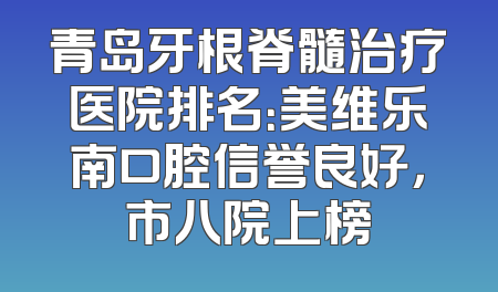 青岛牙根脊髓治疗医院排名：美维乐南口腔信誉良好，市八院上榜