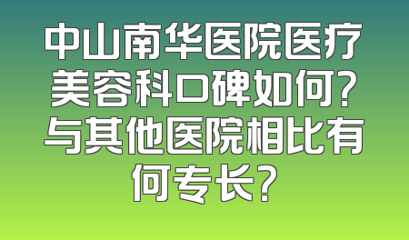 中山南华医院医疗美容科口碑如何？与其他医院相比有何专长？