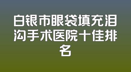 白银市眼袋填充泪沟手术医院十佳排名