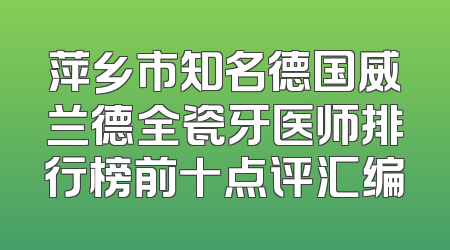 萍乡市知名德国威兰德全瓷牙医师排行榜前十点评汇编