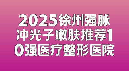 2025徐州强脉冲光子嫩肤推荐10强医疗整形医院