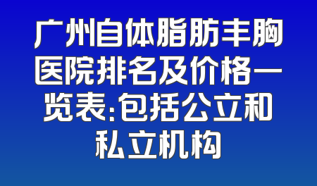 广州自体脂肪丰胸医院排名及价格一览表：包括公立和私立机构