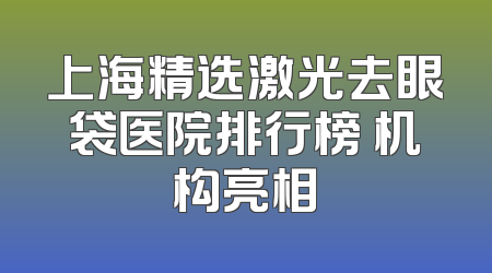 上海精选激光去眼袋医院排行榜 机构亮相