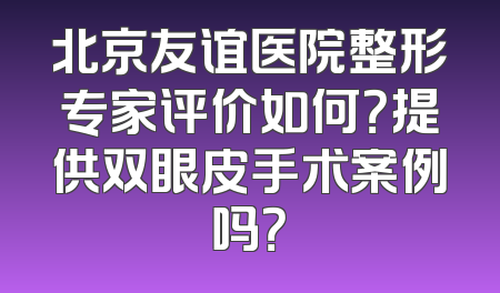 北京友谊医院整形专家评价如何？提供双眼皮手术案例吗？