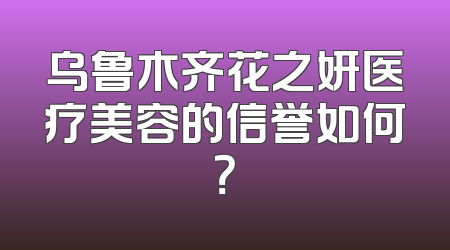 乌鲁木齐花之妍医疗美容的信誉如何？