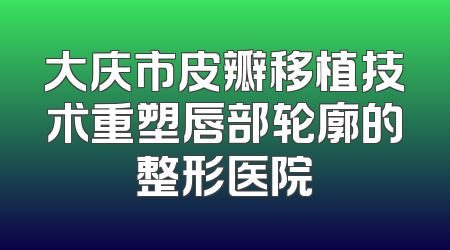 大庆市皮瓣移植技术重塑唇部轮廓的整形医院