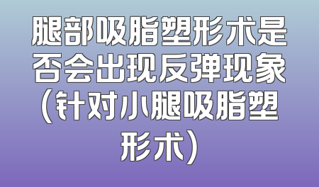 腿部吸脂塑形术是否会出现反弹现象（针对小腿吸脂塑形术）