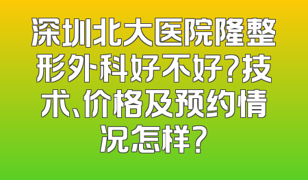 深圳北大医院隆整形外科好不好？技术、价格及预约情况怎样？