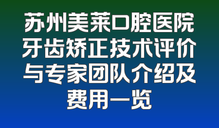 苏州美莱口腔医院牙齿矫正技术评价与专家团队介绍及费用一览