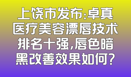 上饶市发布：卓真医疗美容漂唇技术排名十强，唇色暗黑改善效果如何？
