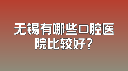 无锡有哪些口腔医院比较好？