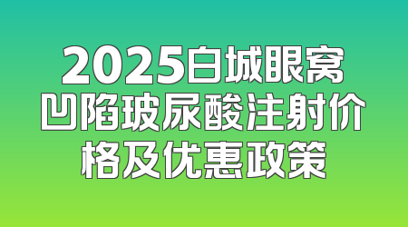 2025白城眼窝凹陷玻尿酸注射价格及优惠政策