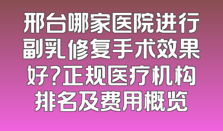 邢台哪家医院进行副乳修复手术效果好？正规医疗机构排名及费用概览